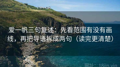 爱一帆三句复述：先看范围有没有画线，再把导语拆成两句（读完更清楚）