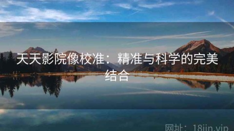 天天影院像校准：精准与科学的完美结合