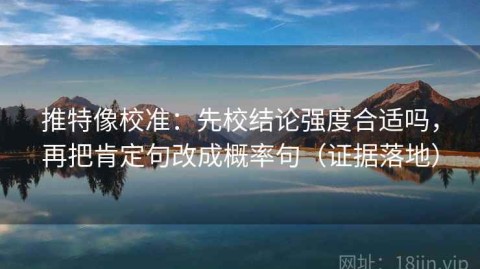 推特像校准：先校结论强度合适吗，再把肯定句改成概率句（证据落地）