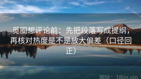 觅圈想评论前：先把段落写成提纲，再核对热度是不是放大偏差（口径回正）