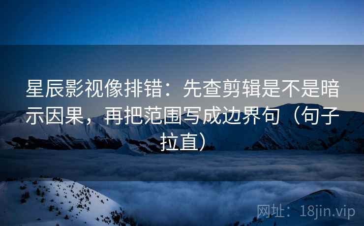 星辰影视像排错：先查剪辑是不是暗示因果，再把范围写成边界句（句子拉直）