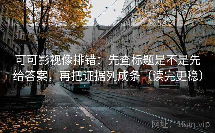 可可影视像排错：先查标题是不是先给答案，再把证据列成条（读完更稳）