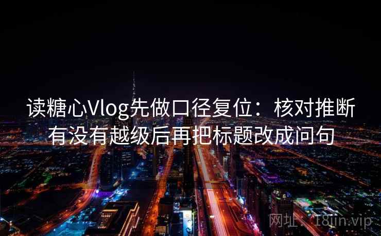 读糖心Vlog先做口径复位：核对推断有没有越级后再把标题改成问句