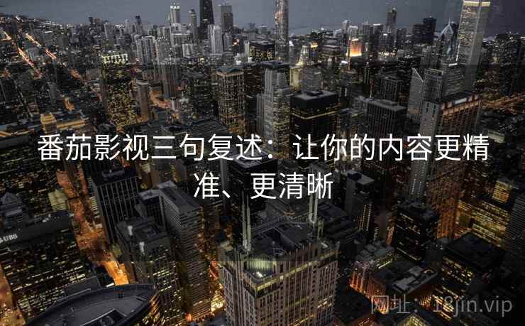 番茄影视三句复述：让你的内容更精准、更清晰