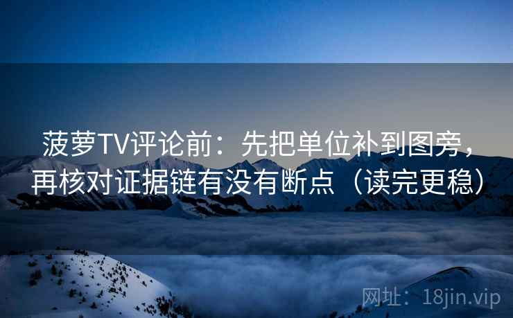 菠萝TV评论前：先把单位补到图旁，再核对证据链有没有断点（读完更稳）