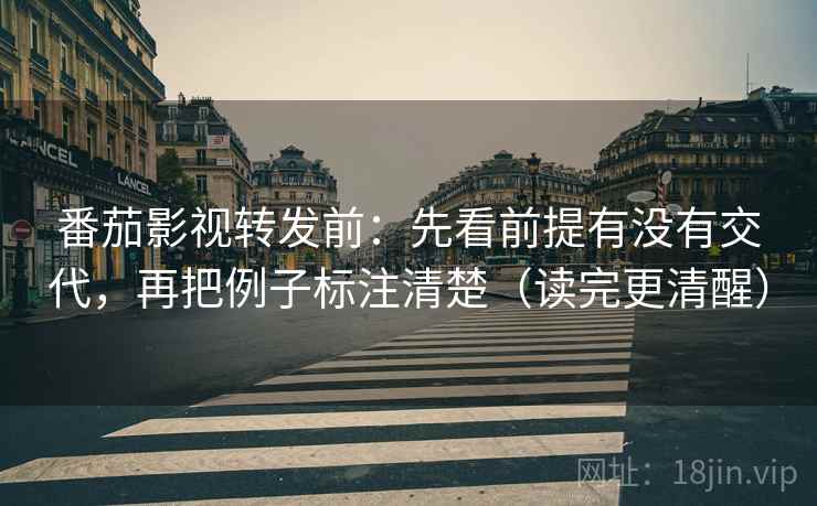 番茄影视转发前：先看前提有没有交代，再把例子标注清楚（读完更清醒）