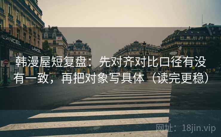 韩漫屋短复盘：先对齐对比口径有没有一致，再把对象写具体（读完更稳）