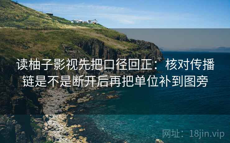 读柚子影视先把口径回正：核对传播链是不是断开后再把单位补到图旁