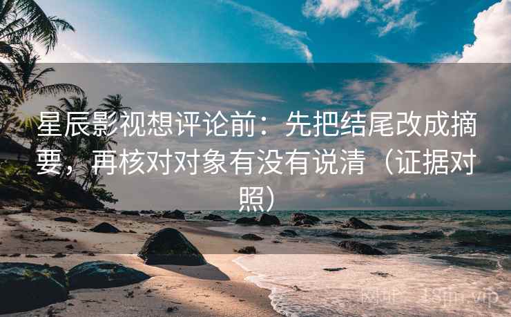星辰影视想评论前：先把结尾改成摘要，再核对对象有没有说清（证据对照）