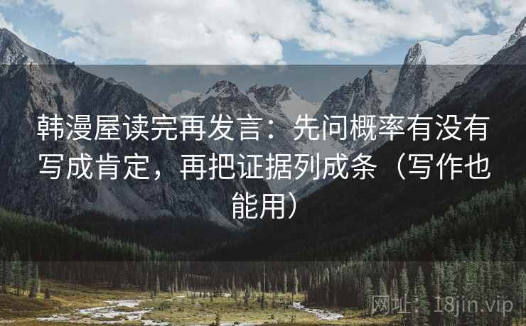 韩漫屋读完再发言：先问概率有没有写成肯定，再把证据列成条（写作也能用）