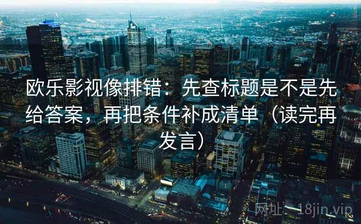 欧乐影视像排错：先查标题是不是先给答案，再把条件补成清单（读完再发言）
