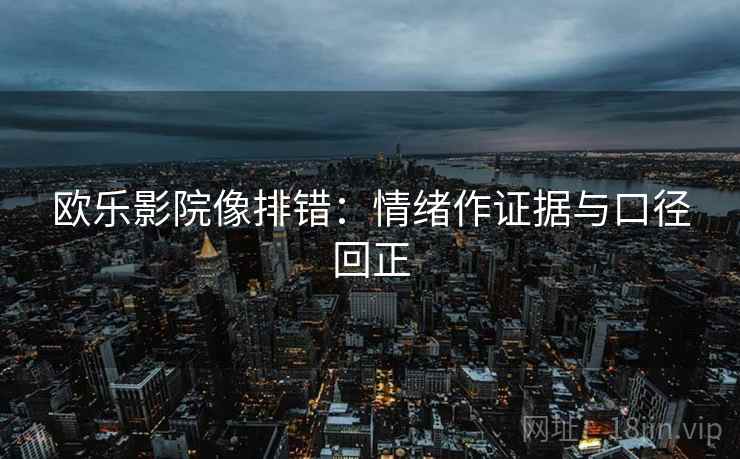 欧乐影院像排错：情绪作证据与口径回正