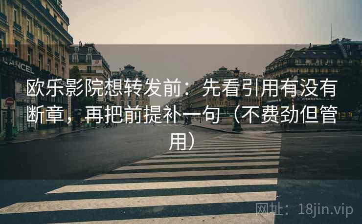 欧乐影院想转发前：先看引用有没有断章，再把前提补一句（不费劲但管用）