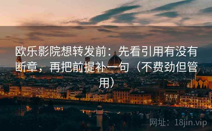 欧乐影院想转发前：先看引用有没有断章，再把前提补一句（不费劲但管用）