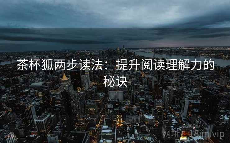 茶杯狐两步读法：提升阅读理解力的秘诀