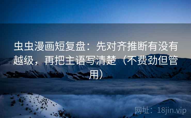 虫虫漫画短复盘：先对齐推断有没有越级，再把主语写清楚（不费劲但管用）