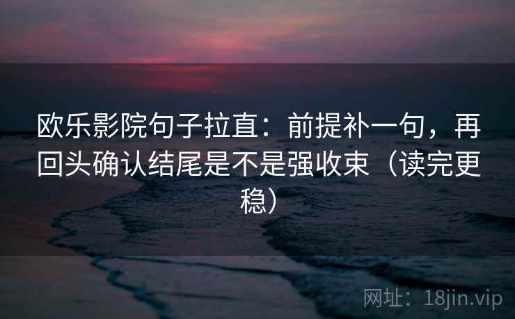 欧乐影院句子拉直：前提补一句，再回头确认结尾是不是强收束（读完更稳）