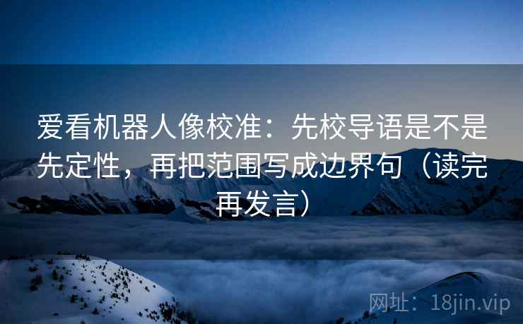 爱看机器人像校准：先校导语是不是先定性，再把范围写成边界句（读完再发言）