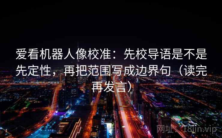 爱看机器人像校准：先校导语是不是先定性，再把范围写成边界句（读完再发言）