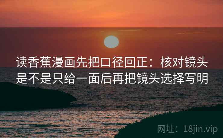 读香蕉漫画先把口径回正：核对镜头是不是只给一面后再把镜头选择写明