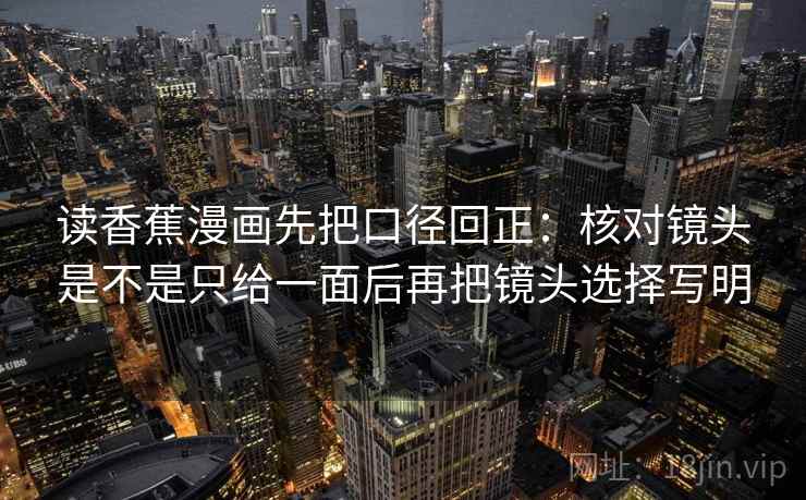 读香蕉漫画先把口径回正：核对镜头是不是只给一面后再把镜头选择写明