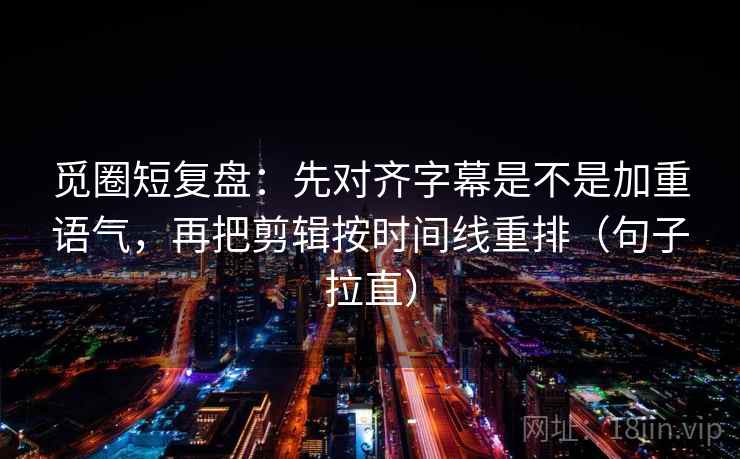 觅圈短复盘：先对齐字幕是不是加重语气，再把剪辑按时间线重排（句子拉直）