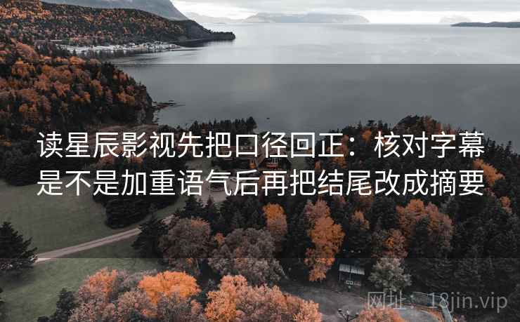读星辰影视先把口径回正：核对字幕是不是加重语气后再把结尾改成摘要