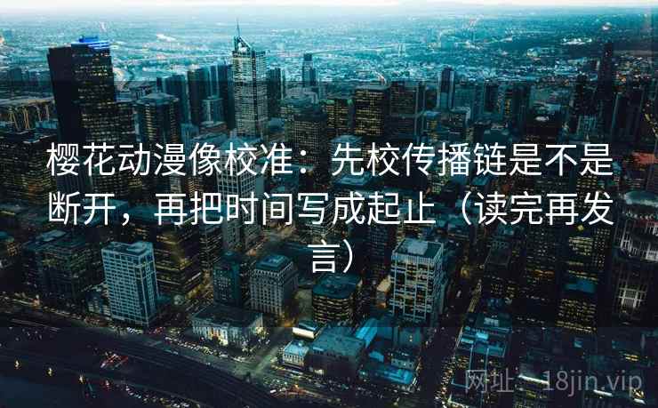 樱花动漫像校准：先校传播链是不是断开，再把时间写成起止（读完再发言）