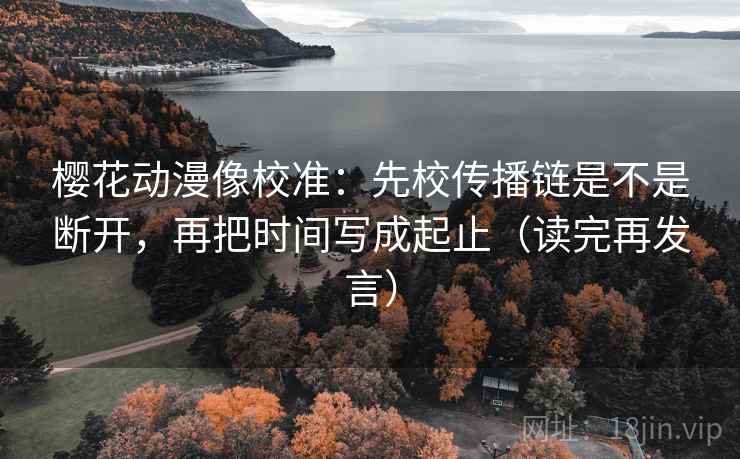 樱花动漫像校准：先校传播链是不是断开，再把时间写成起止（读完再发言）