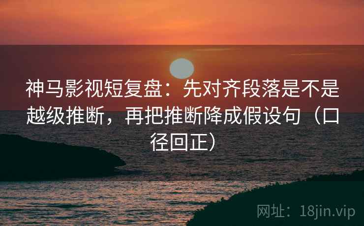 神马影视短复盘：先对齐段落是不是越级推断，再把推断降成假设句（口径回正）