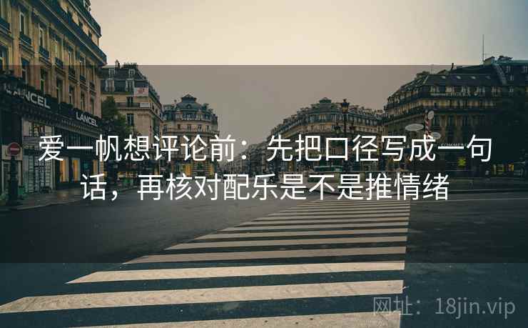 爱一帆想评论前：先把口径写成一句话，再核对配乐是不是推情绪