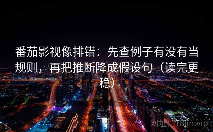 番茄影视像排错：先查例子有没有当规则，再把推断降成假设句（读完更稳）