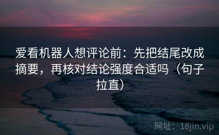 爱看机器人想评论前：先把结尾改成摘要，再核对结论强度合适吗（句子拉直）