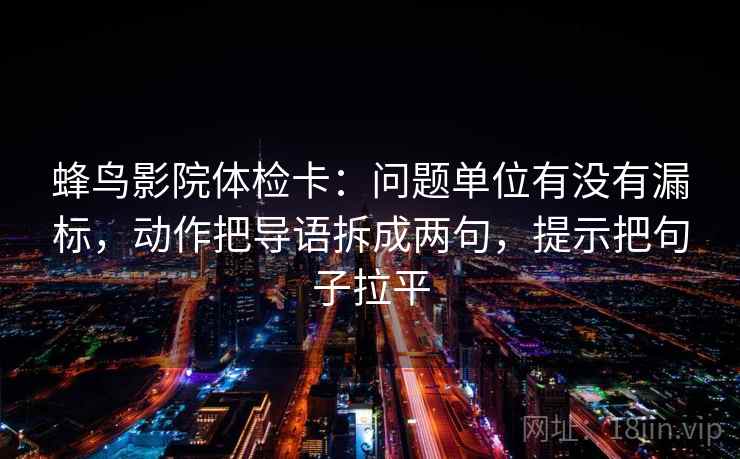 蜂鸟影院体检卡：问题单位有没有漏标，动作把导语拆成两句，提示把句子拉平