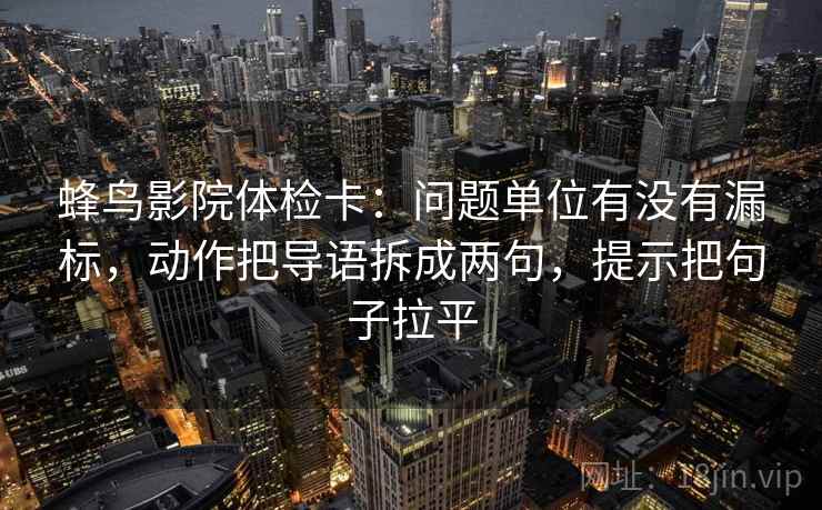 蜂鸟影院体检卡：问题单位有没有漏标，动作把导语拆成两句，提示把句子拉平
