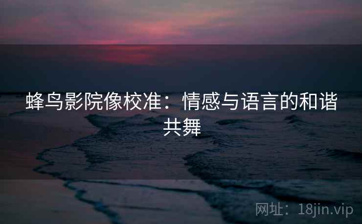 蜂鸟影院像校准：情感与语言的和谐共舞