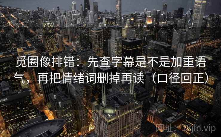 觅圈像排错：先查字幕是不是加重语气，再把情绪词删掉再读（口径回正）