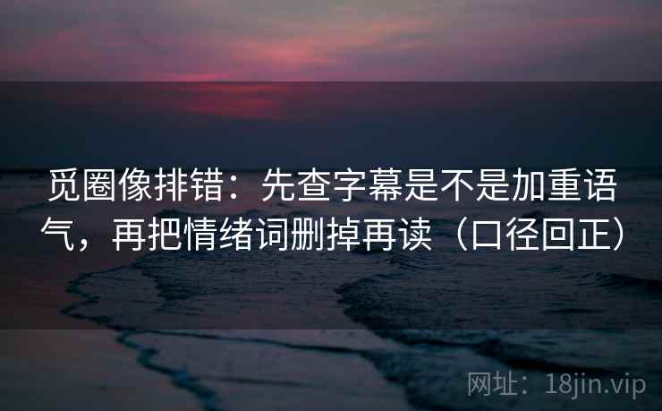 觅圈像排错：先查字幕是不是加重语气，再把情绪词删掉再读（口径回正）