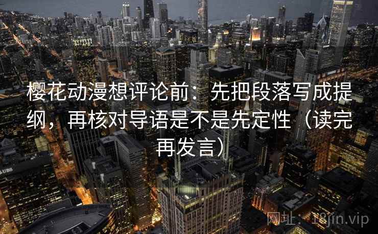 樱花动漫想评论前：先把段落写成提纲，再核对导语是不是先定性（读完再发言）
