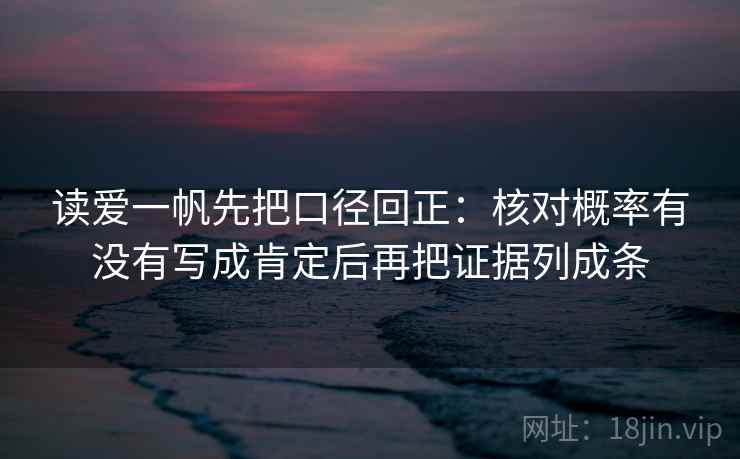 读爱一帆先把口径回正：核对概率有没有写成肯定后再把证据列成条