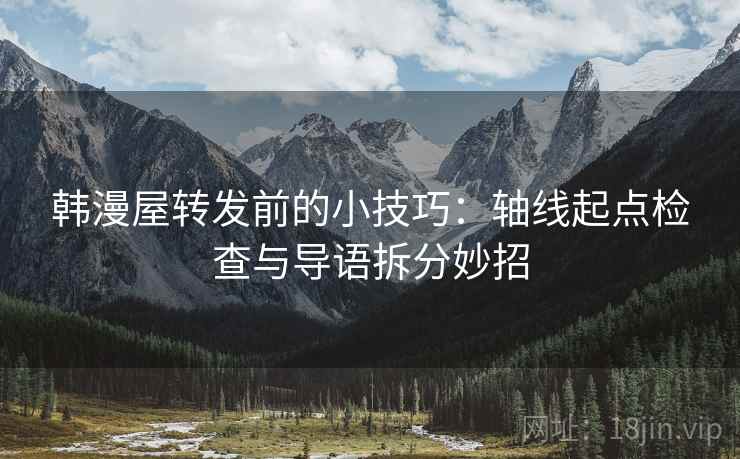 韩漫屋转发前的小技巧：轴线起点检查与导语拆分妙招