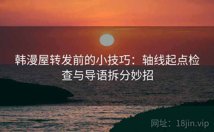 韩漫屋转发前的小技巧：轴线起点检查与导语拆分妙招