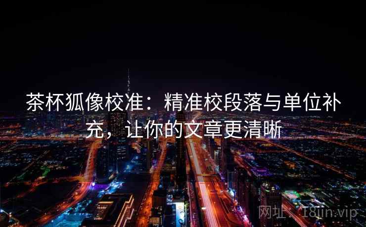 茶杯狐像校准：精准校段落与单位补充，让你的文章更清晰