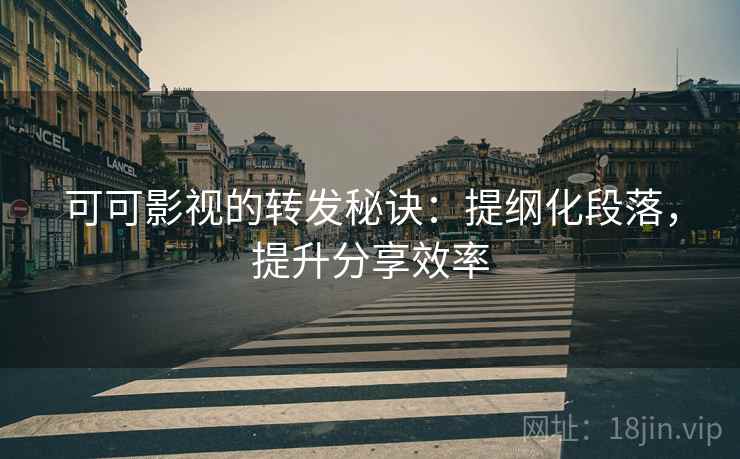 可可影视的转发秘诀：提纲化段落，提升分享效率