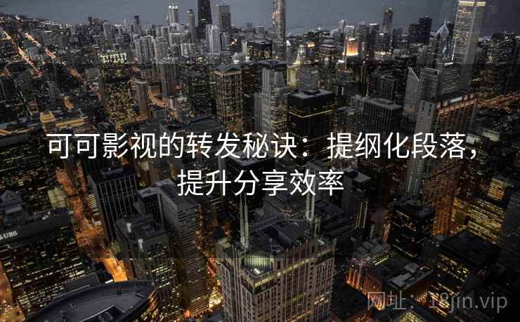 可可影视的转发秘诀：提纲化段落，提升分享效率