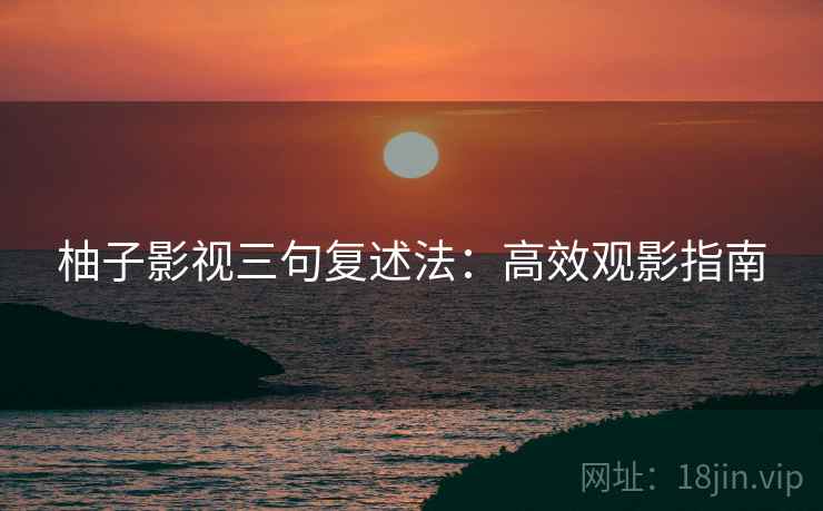 柚子影视三句复述法：高效观影指南