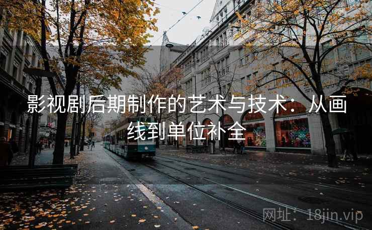 影视剧后期制作的艺术与技术：从画线到单位补全