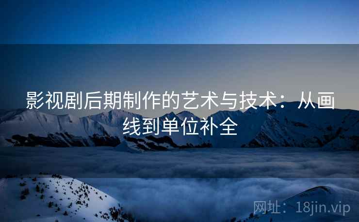 影视剧后期制作的艺术与技术：从画线到单位补全