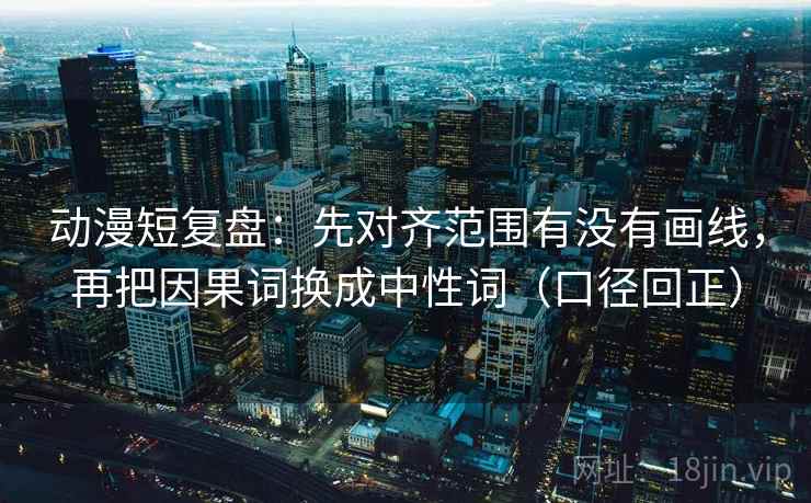 动漫短复盘：先对齐范围有没有画线，再把因果词换成中性词（口径回正）