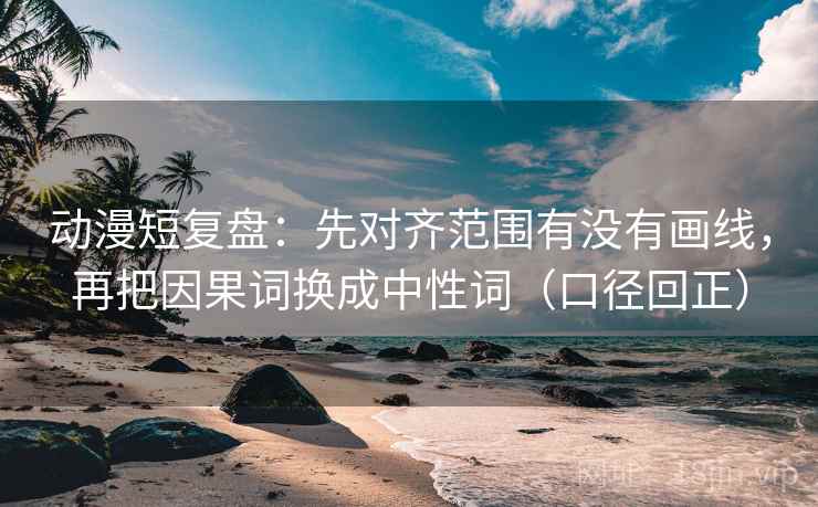 动漫短复盘：先对齐范围有没有画线，再把因果词换成中性词（口径回正）